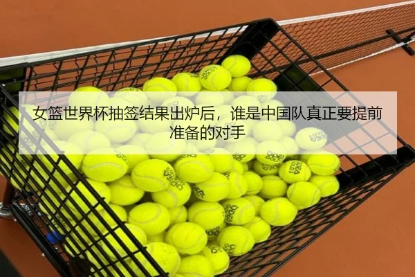 女篮世界杯抽签结果出炉后，谁是中国队真正要提前准备的对手